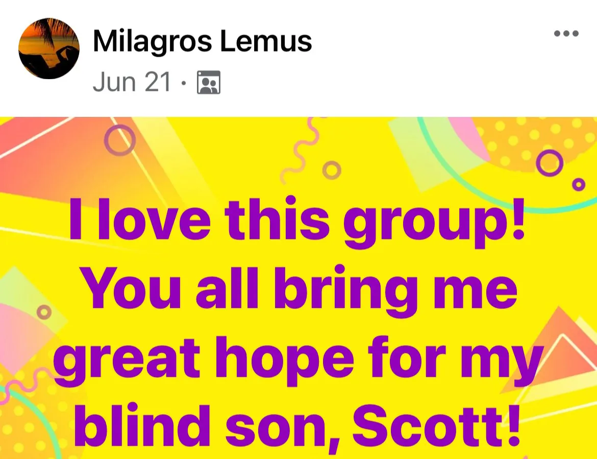 Post from member Milagros Lemus I love this group! You all bring me great hope for my blind so, Scott.