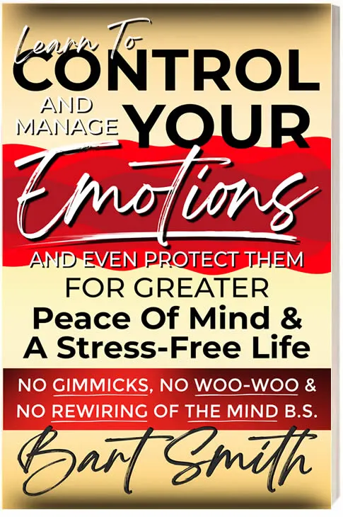 LEARN TO Control, Manage & Protect Your Emotions FOR GREATER PEACE OF MIND & A STRESS-FREE LIFE! NO GIMMICKS, NO WOO-WOO & NO REWIRING OF THE MIND B.S. by Bart Smith