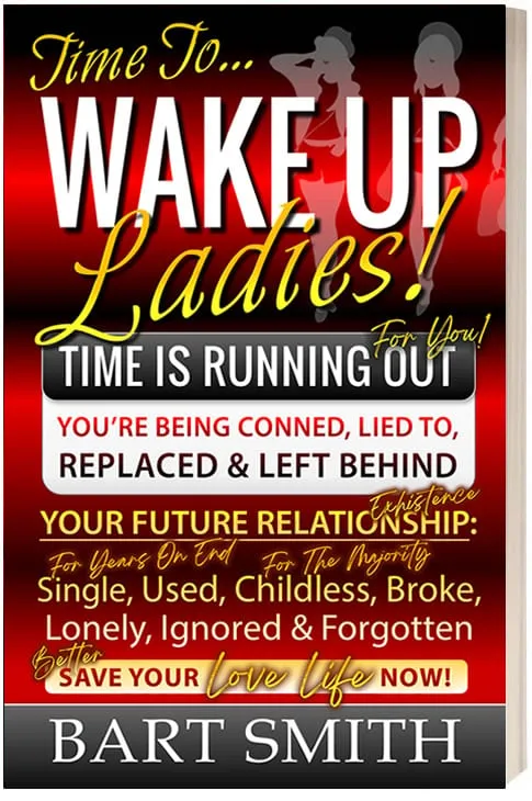 Wake Up Ladies TIME IS RUNNING OUT! You're Being Conned, Lied To, Replaced & Left Behind! Your Future Existence: Single (For Years On End), Used, Childless (For The Majority), Broke, Lonely, Ignored & Forgotten! Better Save Your 