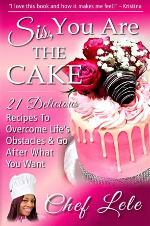 Sis, You Are The Cake! 21 Delicious Recipes To Overcome Life's Obstacles & Go After What You Want by Chef Lele