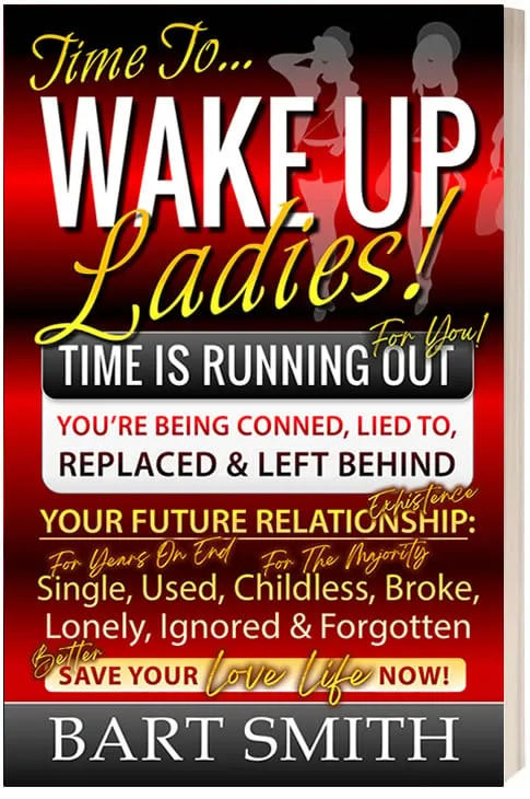 Wake Up Ladies -- TIME IS RUNNING OUT! You're Being Conned, Lied To, Replaced & Left Behind! Your Future Existence: Single (For Years On End), Used, Childless (For The Majority), Broke, Lonely, Ignored & Forgotten! Better Save Your Love Life Now! by Bart Smith