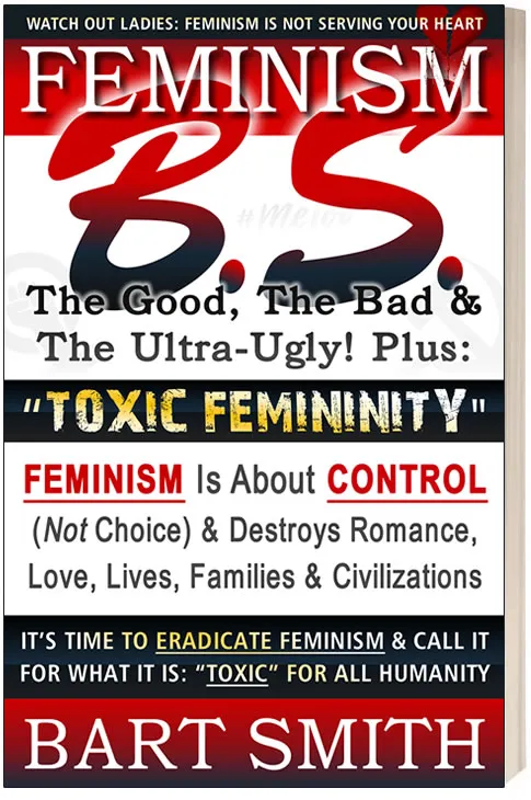 Feminism B.S. (The Good, The Bad & The Ultra-Ugly!) + “TOXIC FEMININITY” – FEMINISM Is About CONTROL (Not Choice) & Destroys Romance, Love-lives, … It For What It Is: “Toxic” For All Humanity by Bart Smith