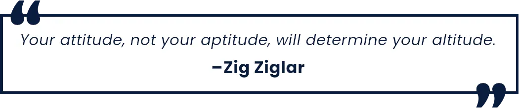 Your attitude, not your aptitude, will determine your altitude. --Zig Ziglar
