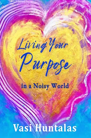 Living Your Purpose  In A Noisy World by by Vasi Huntalas