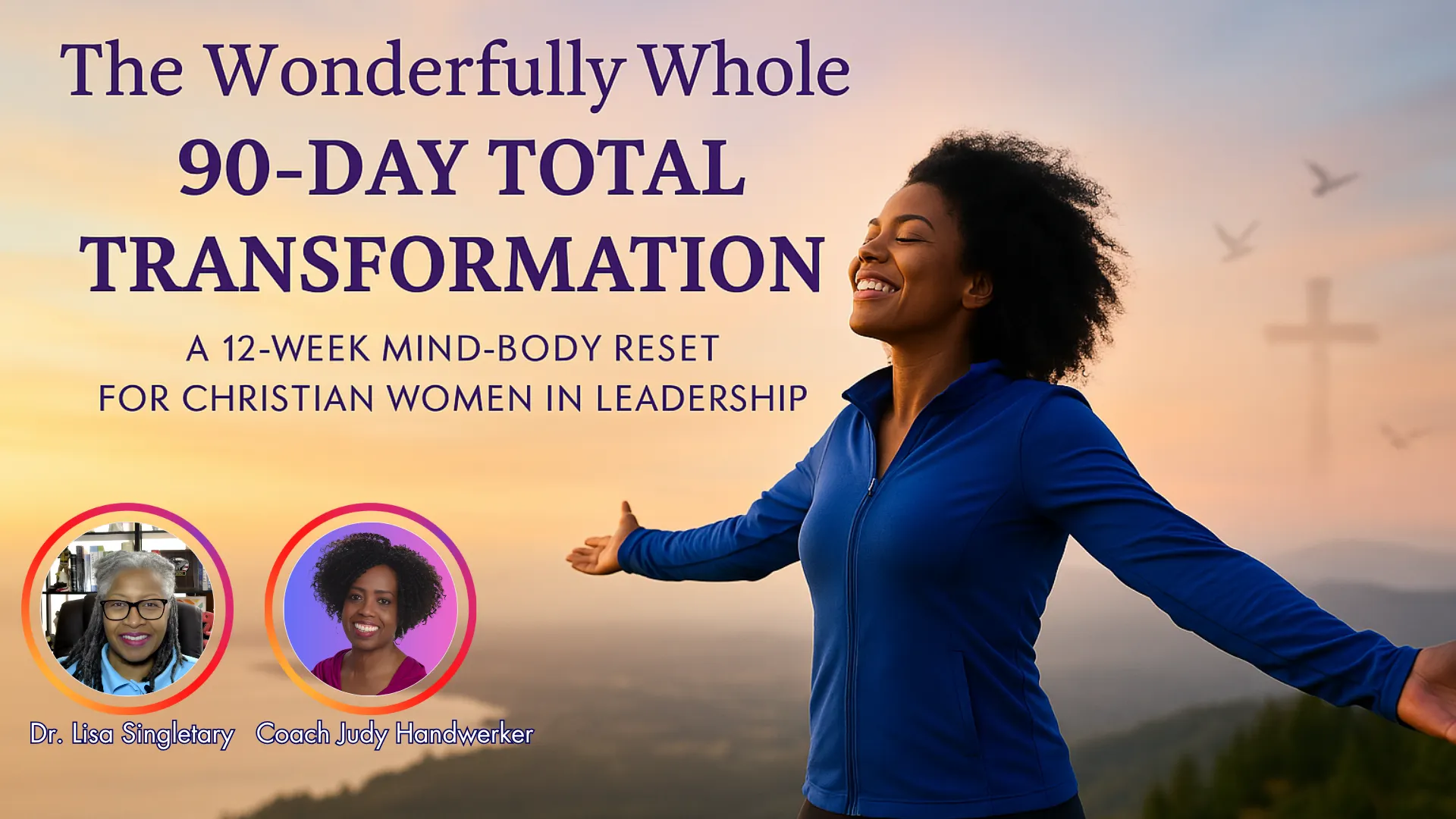 Promotional banner for the “Wonderfully Whole 90-Day Total Transformation,” a 12-week mind-body reset program designed for Christian women in leadership. The image features a smiling woman in a blue athletic jacket standing outdoors at sunrise with arms outstretched, symbolizing freedom, renewal, and vitality. The background includes soft mountain scenery, birds in flight, and a subtle cross silhouette. Featured coaches Dr. Lisa Singletary and Coach Judy Handwerker appear in circular profile images. The faith-based wellness program emphasizes holistic transformation through mind, body, and spirit renewal for women seeking greater energy, purpose, and well-being.