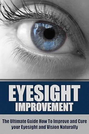 Eyesight Improvement: The Ultimate Guide How To Improve and Cure your Eyesight and Vision Naturally (Eyesight Improvement, Vision Improvement, Eyesight Cure, Health Restoration, Natural Cures) by Dr. Richard Shullman