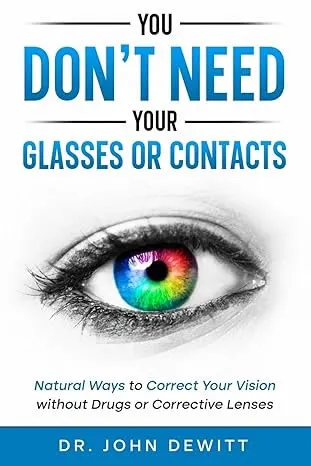 You Don't Need Your Glasses or Contacts: Natural Ways to Correct Your Vision Without Drugs or Corrective Lenses (