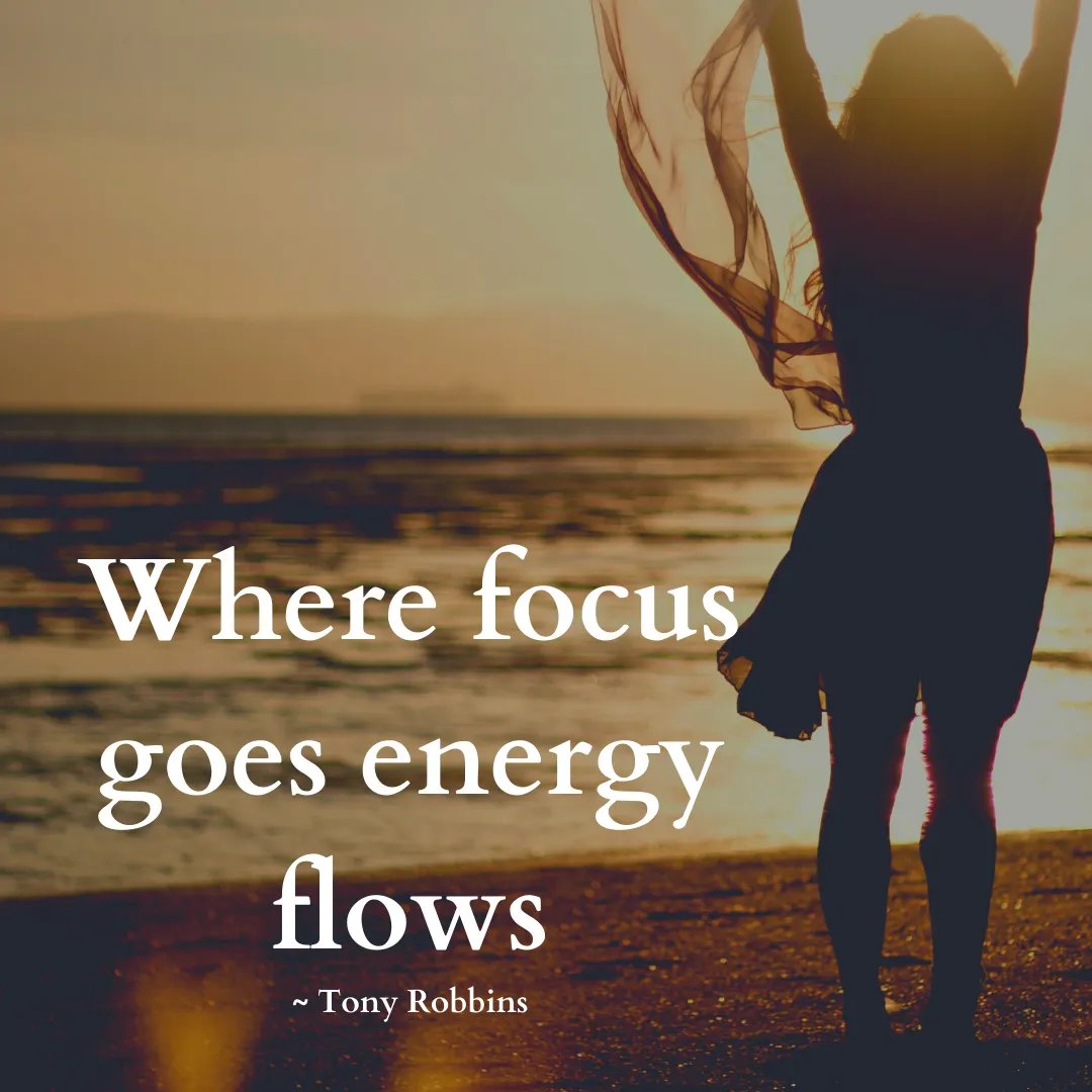 Focus goes where energy flows ~ Tony Robbins