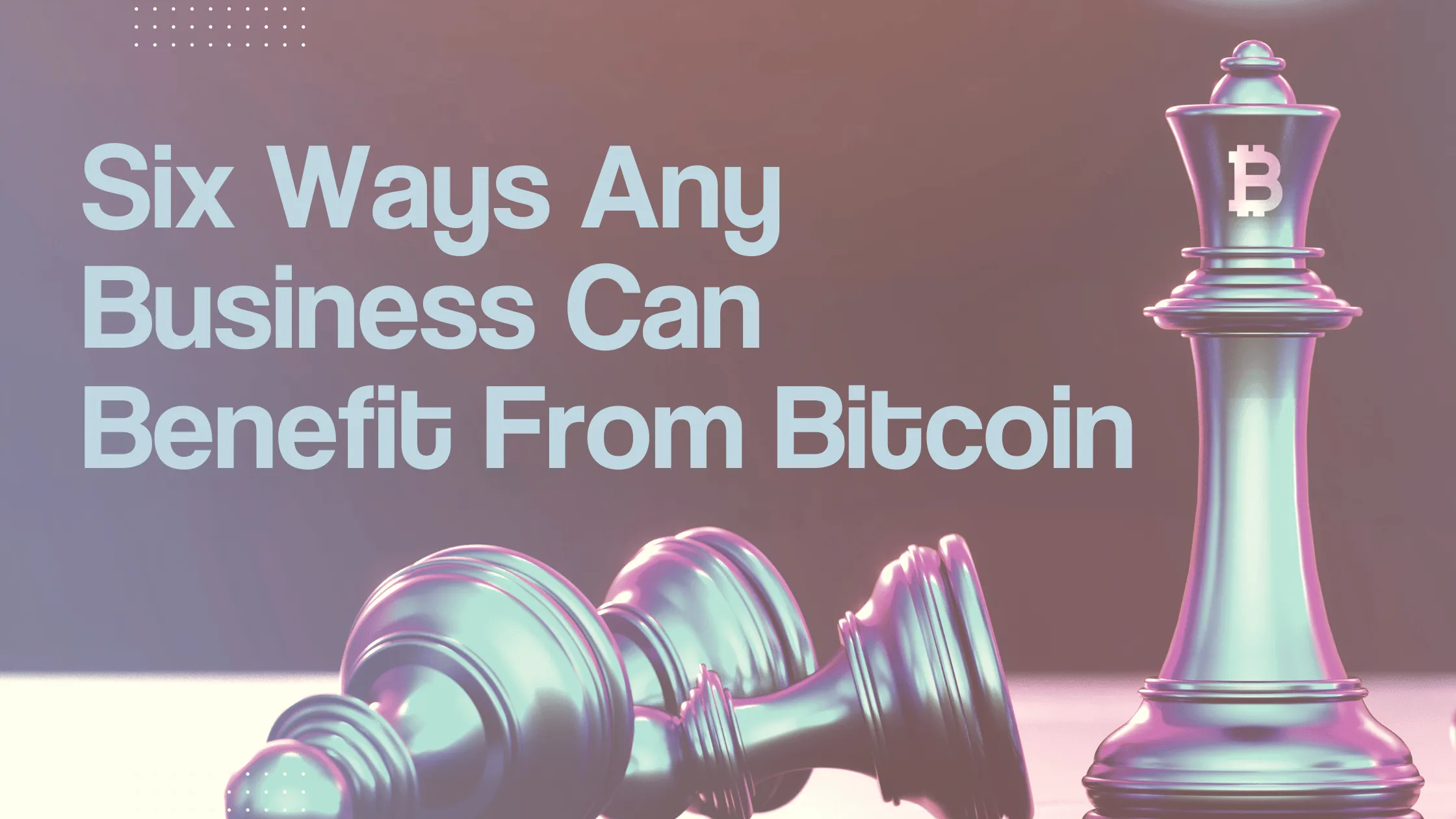 Six ways any business can benefit from Bitcoin